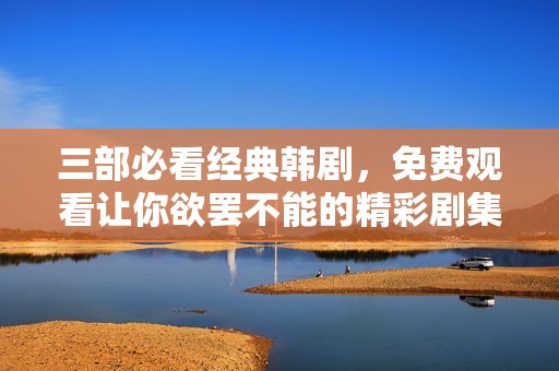 三部必看经典韩剧，免费观看让你欲罢不能的精彩剧集