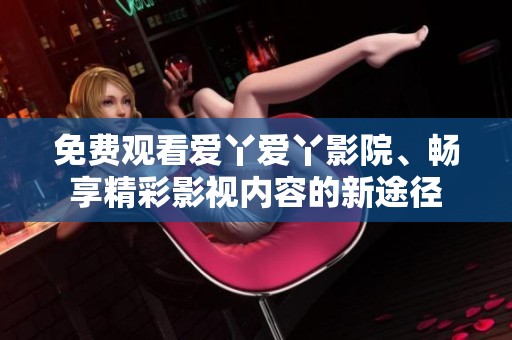 免费观看爱丫爱丫影院、畅享精彩影视内容的新途径