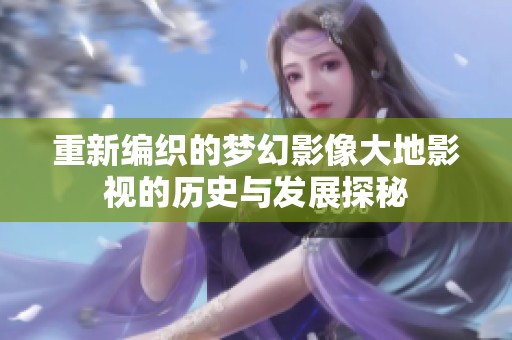 重新编织的梦幻影像大地影视的历史与发展探秘