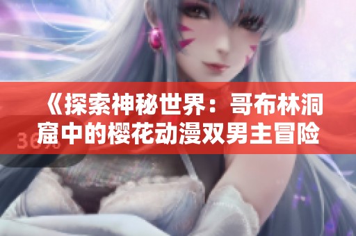 《探索神秘世界：哥布林洞窟中的樱花动漫双男主冒险》