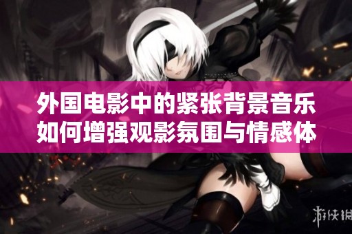 外国电影中的紧张背景音乐如何增强观影氛围与情感体验