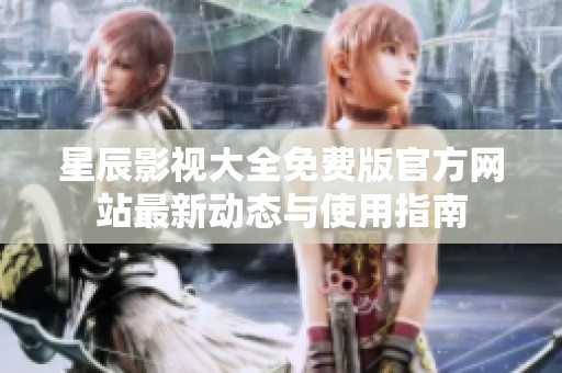 星辰影视大全免费版官方网站最新动态与使用指南