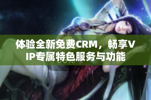 体验全新免费CRM，畅享VIP专属特色服务与功能