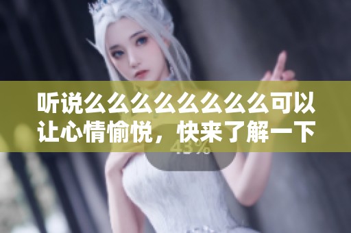 听说么么么么么么么么可以让心情愉悦，快来了解一下吧