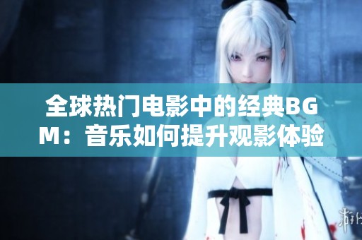 全球热门电影中的经典BGM：音乐如何提升观影体验
