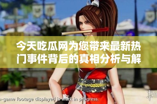 今天吃瓜网为您带来最新热门事件背后的真相分析与解读