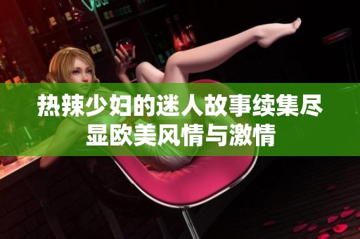 热辣少妇的迷人故事续集尽显欧美风情与激情