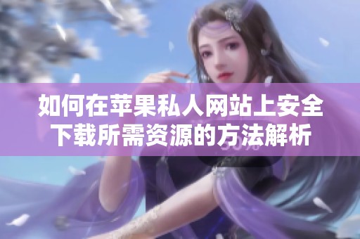如何在苹果私人网站上安全下载所需资源的方法解析