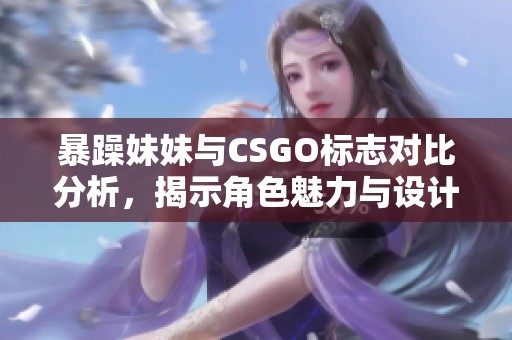 暴躁妹妹与CSGO标志对比分析，揭示角色魅力与设计特色