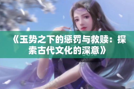《玉势之下的惩罚与救赎：探索古代文化的深意》