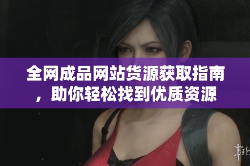 全网成品网站货源获取指南，助你轻松找到优质资源