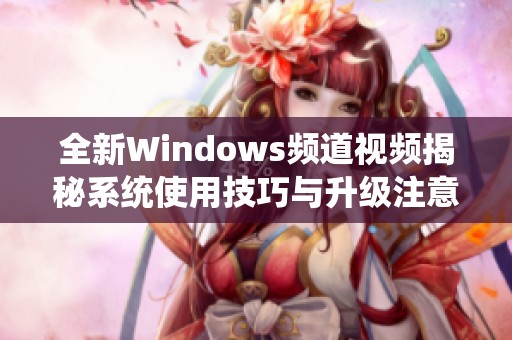 全新Windows频道视频揭秘系统使用技巧与升级注意事项