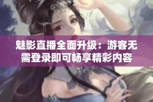 魅影直播全面升级：游客无需登录即可畅享精彩内容