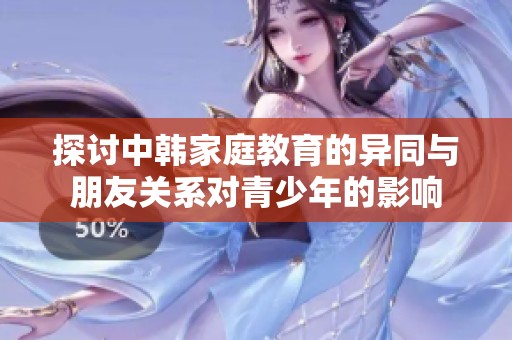 探讨中韩家庭教育的异同与朋友关系对青少年的影响