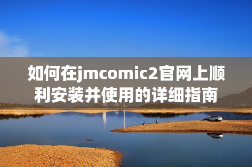 如何在jmcomic2官网上顺利安装并使用的详细指南