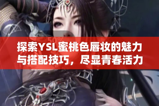 探索YSL蜜桃色唇妆的魅力与搭配技巧，尽显青春活力