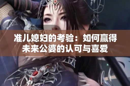准儿媳妇的考验：如何赢得未来公婆的认可与喜爱