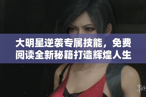 大明星逆袭专属技能，免费阅读全新秘籍打造辉煌人生