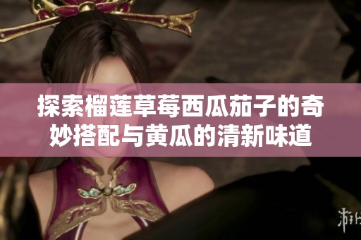 探索榴莲草莓西瓜茄子的奇妙搭配与黄瓜的清新味道