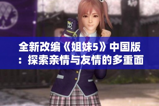 全新改编《姐妹5》中国版：探索亲情与友情的多重面貌