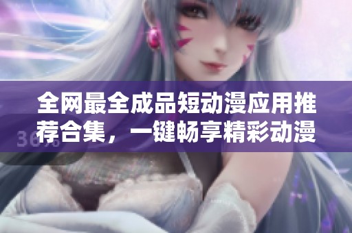 全网最全成品短动漫应用推荐合集，一键畅享精彩动漫体验