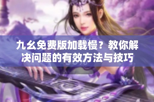 九幺免费版加载慢？教你解决问题的有效方法与技巧