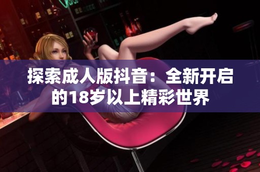 探索成人版抖音：全新开启的18岁以上精彩世界