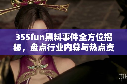 355fun黑料事件全方位揭秘，盘点行业内幕与热点资讯