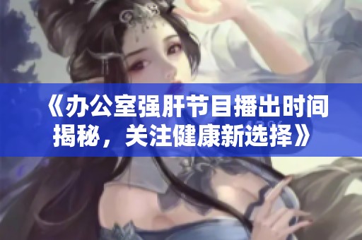 《办公室强肝节目播出时间揭秘，关注健康新选择》