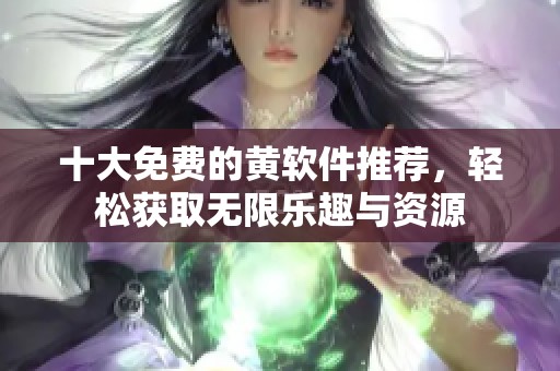 十大免费的黄软件推荐，轻松获取无限乐趣与资源
