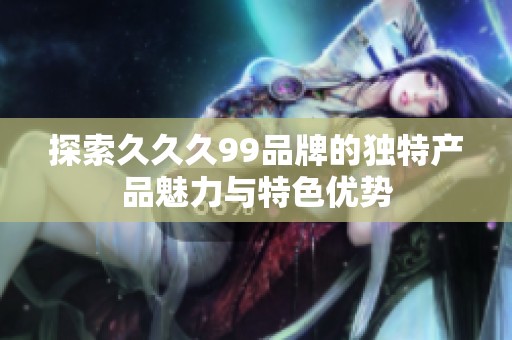 探索久久久99品牌的独特产品魅力与特色优势