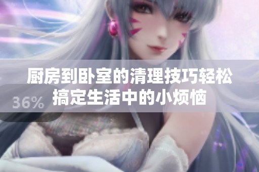 厨房到卧室的清理技巧轻松搞定生活中的小烦恼