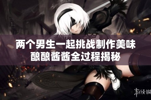 两个男生一起挑战制作美味酿酿酱酱全过程揭秘