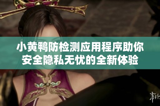 小黄鸭防检测应用程序助你安全隐私无忧的全新体验