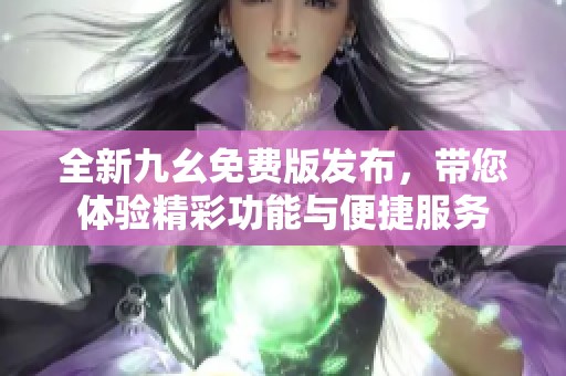 全新九幺免费版发布，带您体验精彩功能与便捷服务