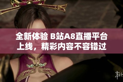 全新体验 B站A8直播平台上线，精彩内容不容错过