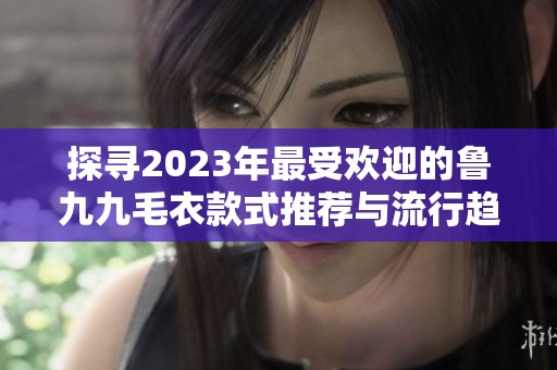 探寻2023年最受欢迎的鲁九九毛衣款式推荐与流行趋势