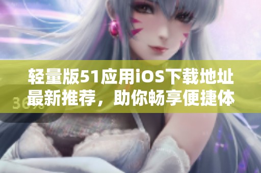 轻量版51应用iOS下载地址最新推荐，助你畅享便捷体验