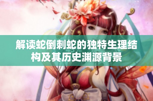 解读蛇倒刺蛇的独特生理结构及其历史渊源背景