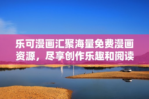 乐可漫画汇聚海量免费漫画资源，尽享创作乐趣和阅读体验
