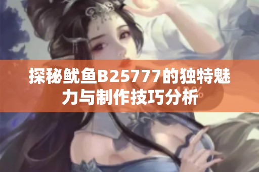 探秘鱿鱼B25777的独特魅力与制作技巧分析