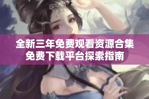全新三年免费观看资源合集免费下载平台探索指南