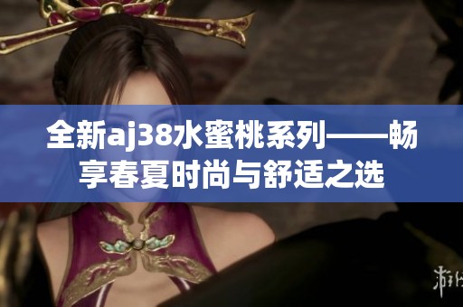 全新aj38水蜜桃系列——畅享春夏时尚与舒适之选