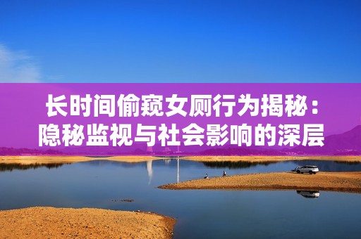 长时间偷窥女厕行为揭秘：隐秘监视与社会影响的深层探讨