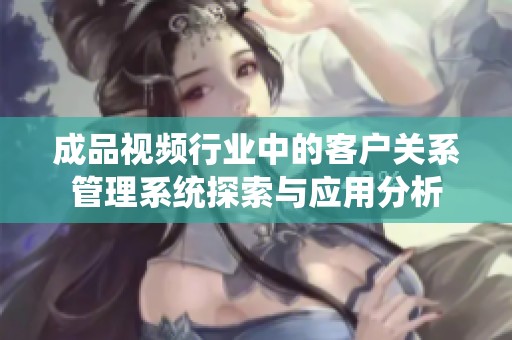 成品视频行业中的客户关系管理系统探索与应用分析