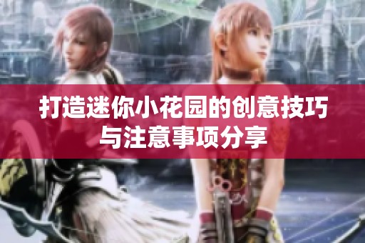 打造迷你小花园的创意技巧与注意事项分享