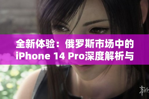 全新体验：俄罗斯市场中的iPhone 14 Pro深度解析与评测