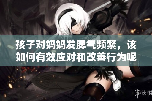 孩子对妈妈发脾气频繁，该如何有效应对和改善行为呢