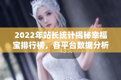 2022年站长统计揭秘幸福宝排行榜，各平台数据分析与评论