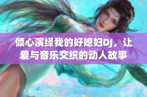 倾心演绎我的好媳妇DJ，让爱与音乐交织的动人故事